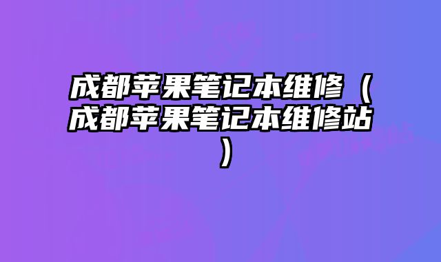 成都苹果笔记本维修（成都苹果笔记本维修站）