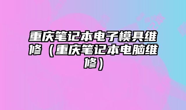 重庆笔记本电子模具维修（重庆笔记本电脑维修）