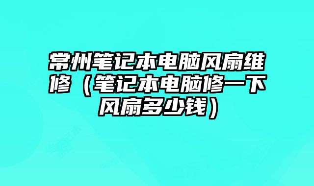 常州笔记本电脑风扇维修（笔记本电脑修一下风扇多少钱）