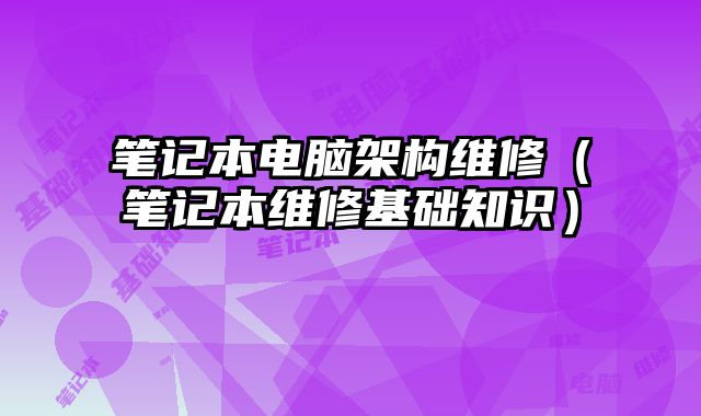 笔记本电脑架构维修（笔记本维修基础知识）