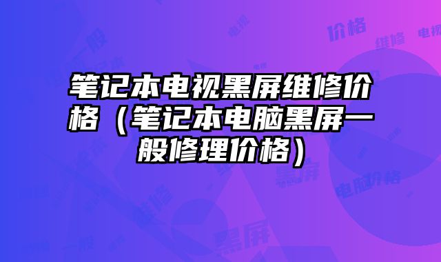 笔记本电视黑屏维修价格（笔记本电脑黑屏一般修理价格）