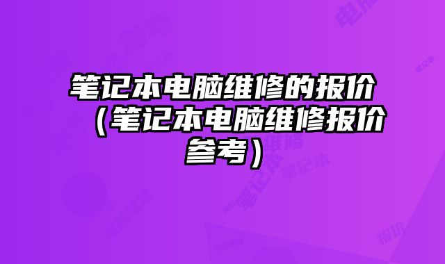 笔记本电脑维修的报价（笔记本电脑维修报价参考）