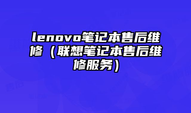 lenovo笔记本售后维修（联想笔记本售后维修服务）