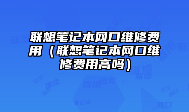 联想笔记本网口维修费用（联想笔记本网口维修费用高吗）