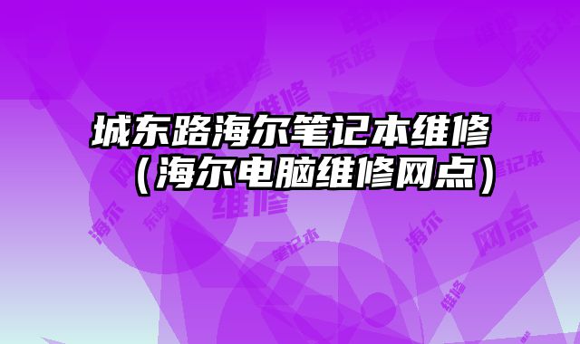 城东路海尔笔记本维修（海尔电脑维修网点）