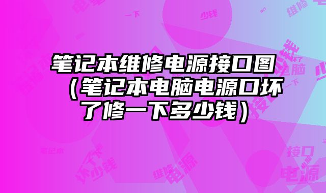 笔记本维修电源接口图（笔记本电脑电源口坏了修一下多少钱）