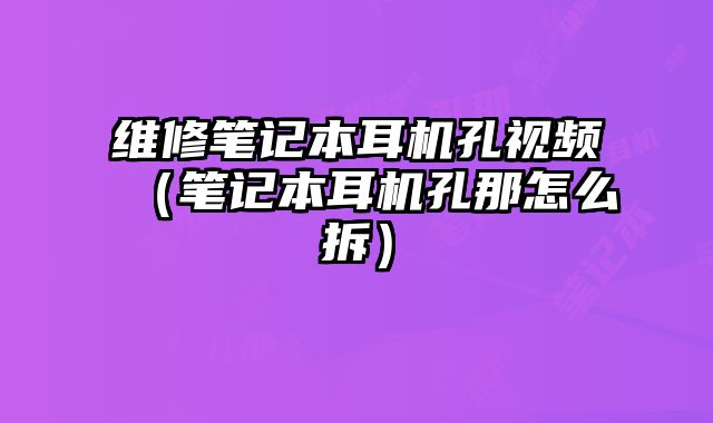 维修笔记本耳机孔视频（笔记本耳机孔那怎么拆）