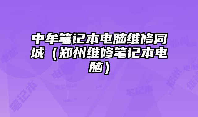 中牟笔记本电脑维修同城（郑州维修笔记本电脑）