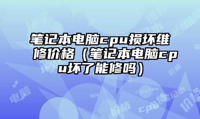 笔记本电脑cpu损坏维修价格（笔记本电脑cpu坏了能修吗）