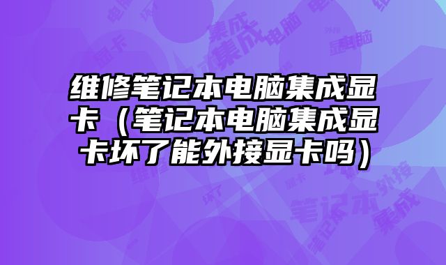 维修笔记本电脑集成显卡（笔记本电脑集成显卡坏了能外接显卡吗）