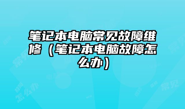 笔记本电脑常见故障维修（笔记本电脑故障怎么办）
