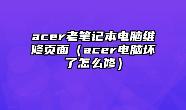acer老笔记本电脑维修页面（acer电脑坏了怎么修）
