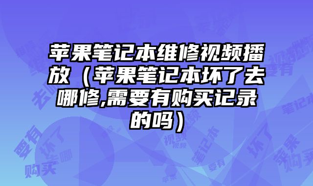 苹果笔记本维修视频播放（苹果笔记本坏了去哪修,需要有购买记录的吗）