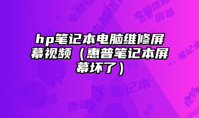 hp笔记本电脑维修屏幕视频（惠普笔记本屏幕坏了）