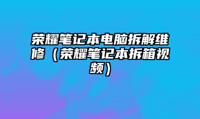 荣耀笔记本电脑拆解维修（荣耀笔记本拆箱视频）