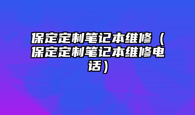 保定定制笔记本维修（保定定制笔记本维修电话）