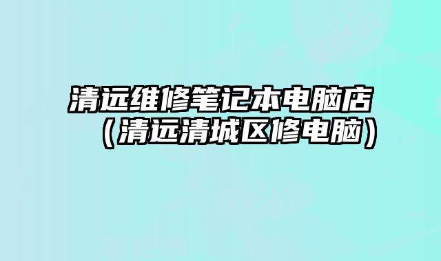 清远维修笔记本电脑店（清远清城区修电脑）