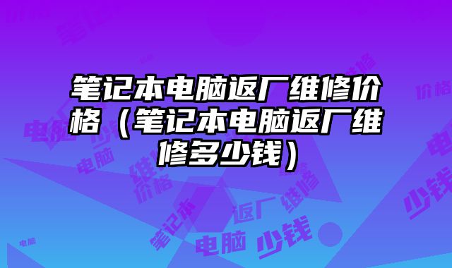笔记本电脑返厂维修价格（笔记本电脑返厂维修多少钱）