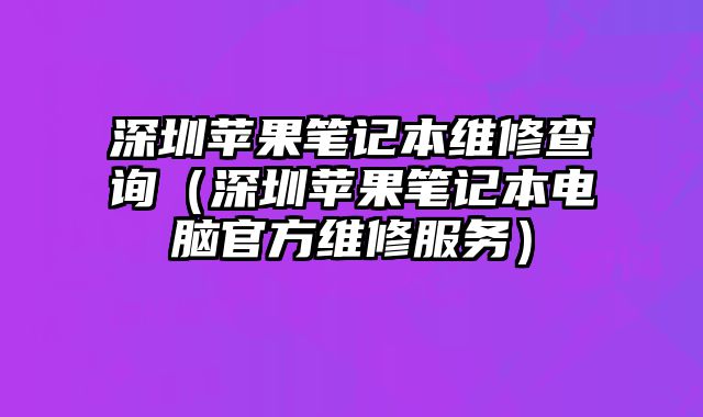 深圳苹果笔记本维修查询（深圳苹果笔记本电脑官方维修服务）