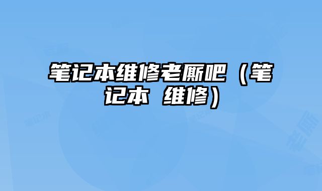 笔记本维修老厮吧（笔记本 维修）