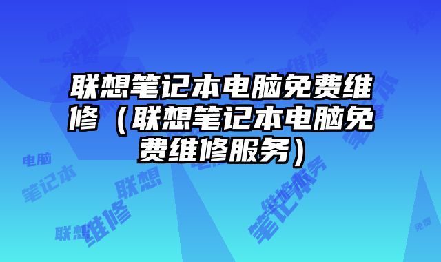 联想笔记本电脑免费维修（联想笔记本电脑免费维修服务）