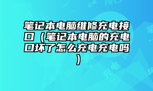 笔记本电脑维修充电接口（笔记本电脑的充电口坏了怎么充电充电吗）