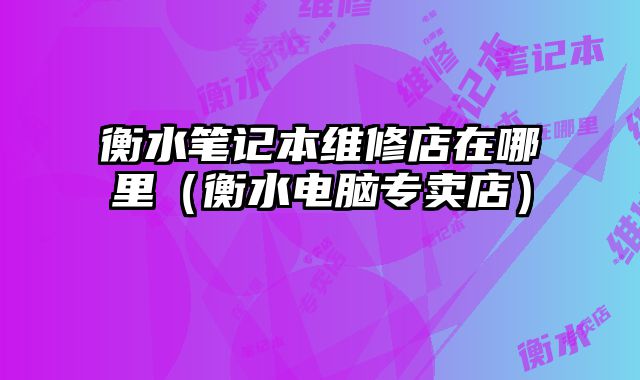 衡水笔记本维修店在哪里（衡水电脑专卖店）