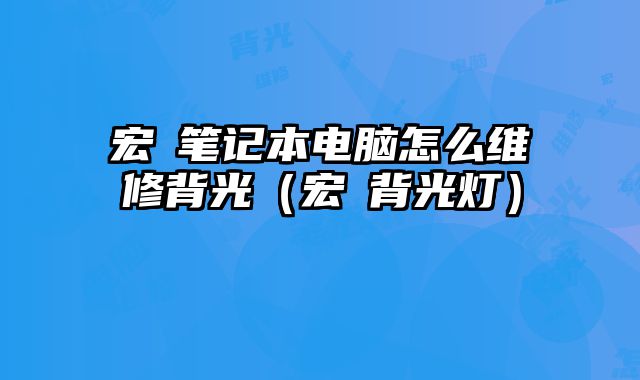 宏碁笔记本电脑怎么维修背光（宏碁背光灯）
