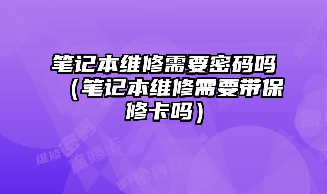 笔记本维修需要密码吗（笔记本维修需要带保修卡吗）