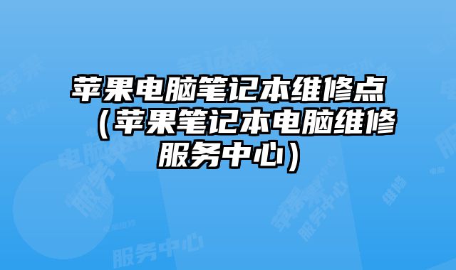 苹果电脑笔记本维修点（苹果笔记本电脑维修服务中心）