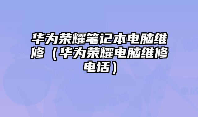 华为荣耀笔记本电脑维修（华为荣耀电脑维修电话）