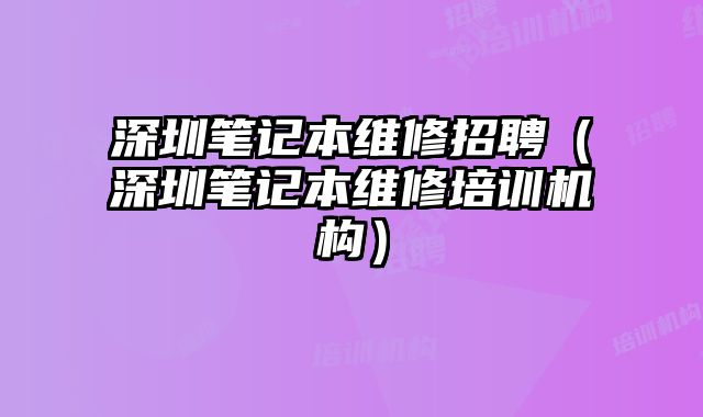 深圳笔记本维修招聘（深圳笔记本维修培训机构）