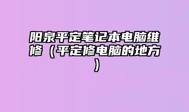阳泉平定笔记本电脑维修（平定修电脑的地方）