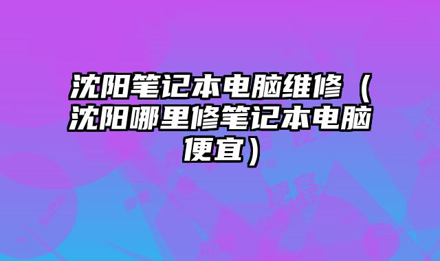 沈阳笔记本电脑维修（沈阳哪里修笔记本电脑便宜）