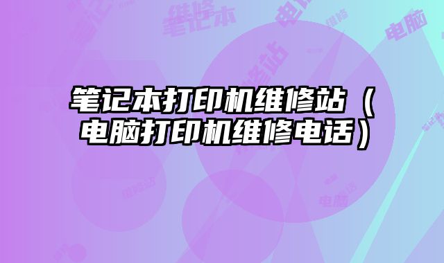笔记本打印机维修站（电脑打印机维修电话）