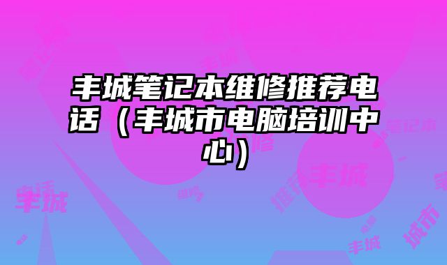 丰城笔记本维修推荐电话（丰城市电脑培训中心）
