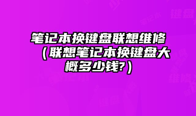 笔记本换键盘联想维修（联想笔记本换键盘大概多少钱?）