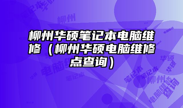 柳州华硕笔记本电脑维修（柳州华硕电脑维修点查询）