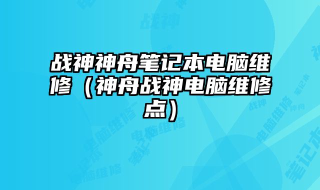 战神神舟笔记本电脑维修（神舟战神电脑维修点）