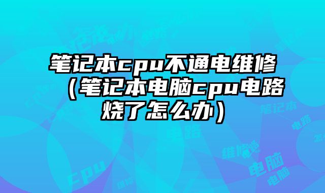 笔记本cpu不通电维修（笔记本电脑cpu电路烧了怎么办）