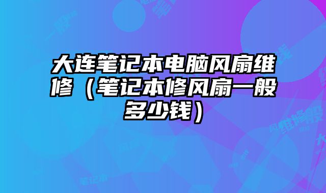 大连笔记本电脑风扇维修（笔记本修风扇一般多少钱）