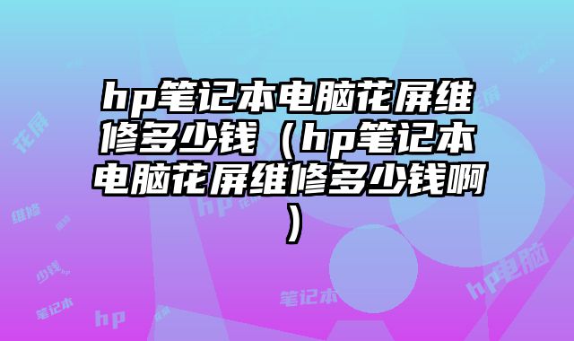 hp笔记本电脑花屏维修多少钱（hp笔记本电脑花屏维修多少钱啊）