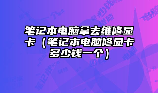 笔记本电脑拿去维修显卡（笔记本电脑修显卡多少钱一个）