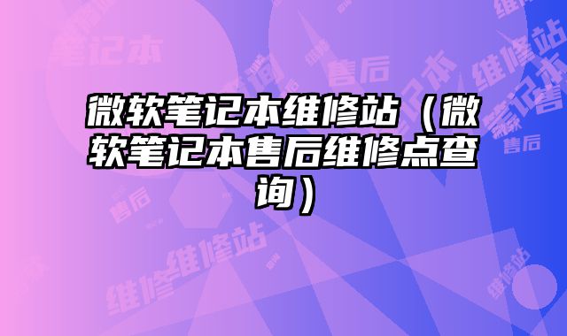 微软笔记本维修站（微软笔记本售后维修点查询）