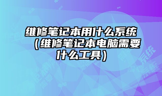 维修笔记本用什么系统（维修笔记本电脑需要什么工具）