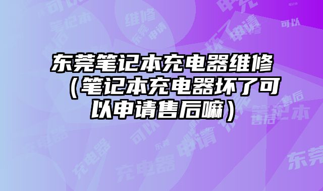 东莞笔记本充电器维修（笔记本充电器坏了可以申请售后嘛）