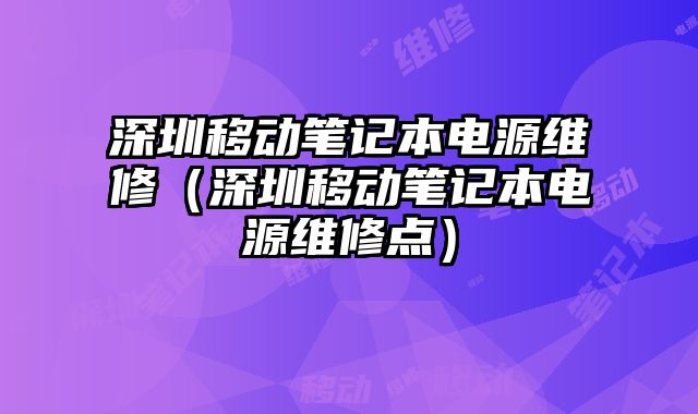深圳移动笔记本电源维修（深圳移动笔记本电源维修点）