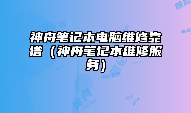 神舟笔记本电脑维修靠谱（神舟笔记本维修服务）