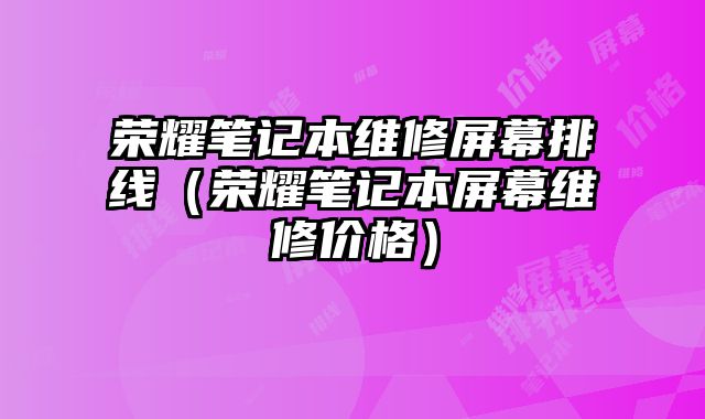 荣耀笔记本维修屏幕排线（荣耀笔记本屏幕维修价格）