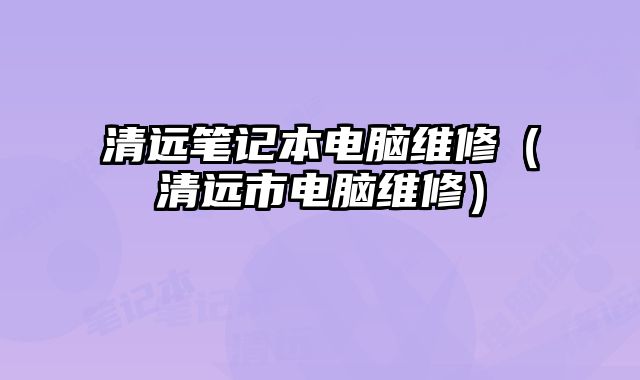 清远笔记本电脑维修（清远市电脑维修）